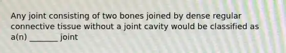 Any joint consisting of two bones joined by dense regular connective tissue without a joint cavity would be classified as a(n) _______ joint