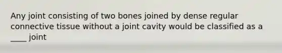 Any joint consisting of two bones joined by dense regular connective tissue without a joint cavity would be classified as a ____ joint