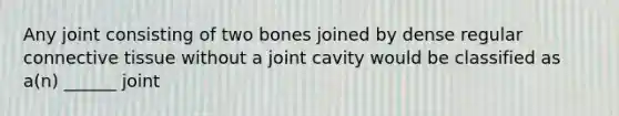 Any joint consisting of two bones joined by dense regular connective tissue without a joint cavity would be classified as a(n) ______ joint