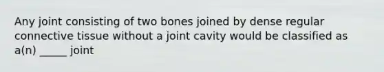 Any joint consisting of two bones joined by dense regular connective tissue without a joint cavity would be classified as a(n) _____ joint