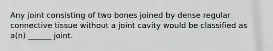 Any joint consisting of two bones joined by dense regular connective tissue without a joint cavity would be classified as a(n) ______ joint.