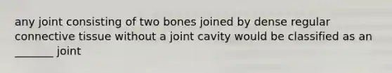 any joint consisting of two bones joined by dense regular <a href='https://www.questionai.com/knowledge/kYDr0DHyc8-connective-tissue' class='anchor-knowledge'>connective tissue</a> without a joint cavity would be classified as an _______ joint