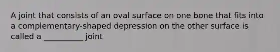 A joint that consists of an oval surface on one bone that fits into a complementary-shaped depression on the other surface is called a __________ joint