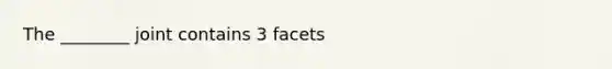 The ________ joint contains 3 facets