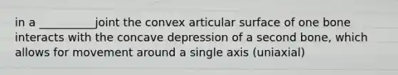 in a __________joint the convex articular surface of one bone interacts with the concave depression of a second bone, which allows for movement around a single axis (uniaxial)