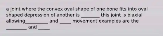 a joint where the convex oval shape of one bone fits into oval shaped depression of another is ________ this joint is biaxial allowing__________ and _____ movement examples are the _________ and _____