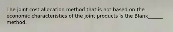 The joint cost allocation method that is not based on the economic characteristics of the joint products is the Blank______ method.