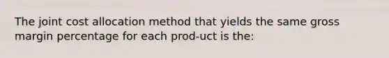 The joint cost allocation method that yields the same gross margin percentage for each prod-uct is the: