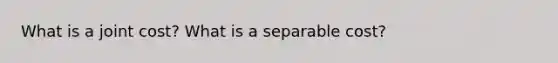 What is a joint cost? What is a separable cost?