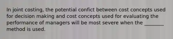 In joint costing, the potential confict between cost concepts used for decision making and cost concepts used for evaluating the performance of managers will be most severe when the ________ method is used.