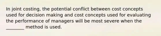 In joint costing, the potential conflict between cost concepts used for decision making and cost concepts used for evaluating the performance of managers will be most severe when the ________ method is used.