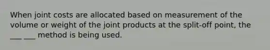 When joint costs are allocated based on measurement of the volume or weight of the joint products at the split-off point, the ___ ___ method is being used.