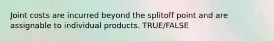 Joint costs are incurred beyond the splitoff point and are assignable to individual products. TRUE/FALSE