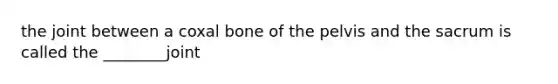 the joint between a coxal bone of the pelvis and the sacrum is called the ________joint