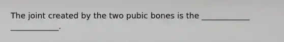 The joint created by the two pubic bones is the ____________ ____________.