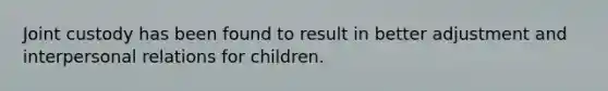 Joint custody has been found to result in better adjustment and interpersonal relations for children.