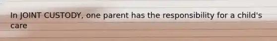 In JOINT CUSTODY, one parent has the responsibility for a child's care
