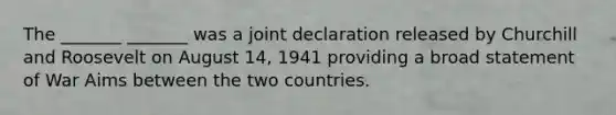 The _______ _______ was a joint declaration released by Churchill and Roosevelt on August 14, 1941 providing a broad statement of War Aims between the two countries.