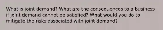 What is joint demand? What are the consequences to a business if joint demand cannot be satisfied? What would you do to mitigate the risks associated with joint demand?