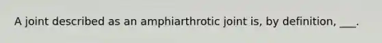 A joint described as an amphiarthrotic joint is, by definition, ___.