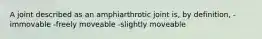 A joint described as an amphiarthrotic joint is, by definition, -immovable -freely moveable -slightly moveable