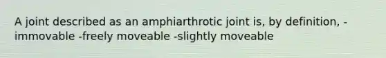 A joint described as an amphiarthrotic joint is, by definition, -immovable -freely moveable -slightly moveable