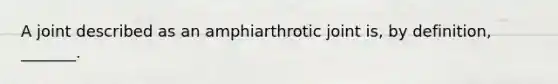 A joint described as an amphiarthrotic joint is, by definition, _______.