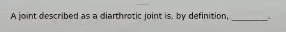 A joint described as a diarthrotic joint is, by definition, _________.