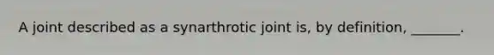 A joint described as a synarthrotic joint is, by definition, _______.