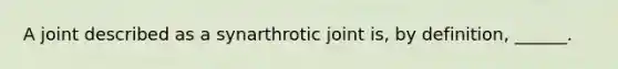 A joint described as a synarthrotic joint is, by definition, ______.