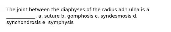 The joint between the diaphyses of the radius adn ulna is a ____________. a. suture b. gomphosis c. syndesmosis d. synchondrosis e. symphysis