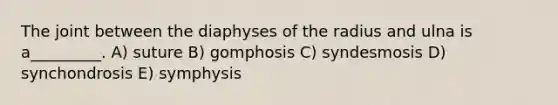 The joint between the diaphyses of the radius and ulna is a_________. A) suture B) gomphosis C) syndesmosis D) synchondrosis E) symphysis