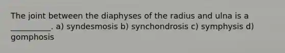 The joint between the diaphyses of the radius and ulna is a __________. a) syndesmosis b) synchondrosis c) symphysis d) gomphosis