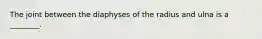 The joint between the diaphyses of the radius and ulna is a ________.