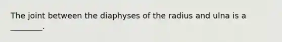 The joint between the diaphyses of the radius and ulna is a ________.