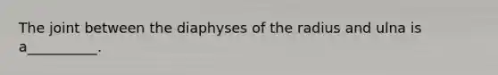 The joint between the diaphyses of the radius and ulna is a__________.