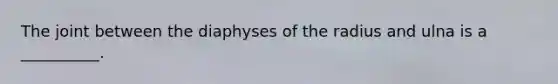 The joint between the diaphyses of the radius and ulna is a __________.