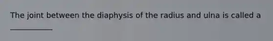 The joint between the diaphysis of the radius and ulna is called a ___________