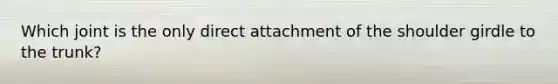Which joint is the only direct attachment of the shoulder girdle to the trunk?