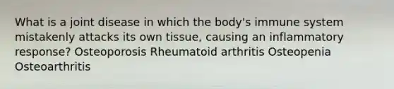 What is a joint disease in which the body's immune system mistakenly attacks its own tissue, causing an inflammatory response? Osteoporosis Rheumatoid arthritis Osteopenia Osteoarthritis