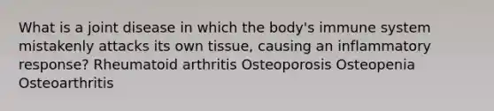 What is a joint disease in which the body's immune system mistakenly attacks its own tissue, causing an inflammatory response? Rheumatoid arthritis Osteoporosis Osteopenia Osteoarthritis