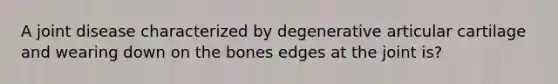 A joint disease characterized by degenerative articular cartilage and wearing down on the bones edges at the joint is?