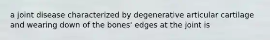 a joint disease characterized by degenerative articular cartilage and wearing down of the bones' edges at the joint is