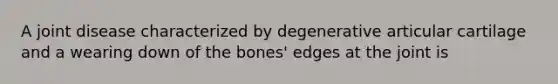 A joint disease characterized by degenerative articular cartilage and a wearing down of the bones' edges at the joint is