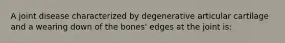 A joint disease characterized by degenerative articular cartilage and a wearing down of the bones' edges at the joint is: