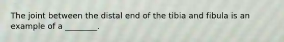 The joint between the distal end of the tibia and fibula is an example of a ________.