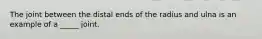 The joint between the distal ends of the radius and ulna is an example of a _____ joint.
