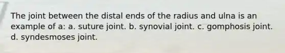 The joint between the distal ends of the radius and ulna is an example of a: a. suture joint. b. synovial joint. c. gomphosis joint. d. syndesmoses joint.