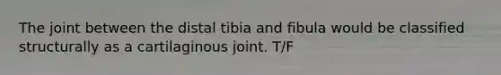 The joint between the distal tibia and fibula would be classified structurally as a cartilaginous joint. T/F