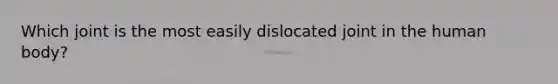 Which joint is the most easily dislocated joint in the human body?